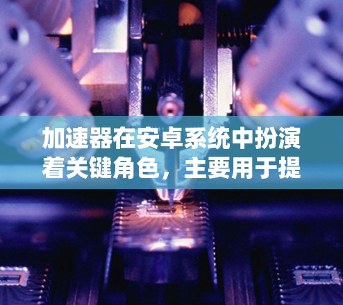 加速器在安卓系统中扮演着关键角色,主要用于提升处理速度和性能,尤其在图形渲染和计算密集型任务方面。以下是对加速器在安卓系统中的详细分析 加速器在安卓系统中扮演着关键角色,主要用于提升处理速度和性能,尤其在图形渲染和计算密集型任务方面。以下是对加速器在安卓系统中的详细分析