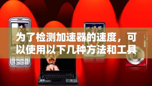 为了检测加速器的速度,可以使用以下几种方法和工具 为了检测加速器的速度,可以使用以下几种方法和工具