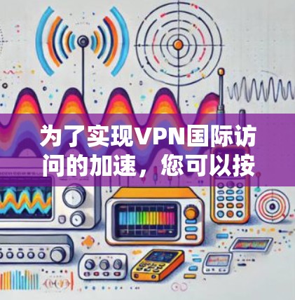 为了实现VPN国际访问的加速,您可以按照以下步骤进行 为了实现VPN国际访问的加速,您可以按照以下步骤进行