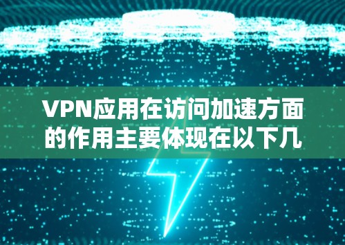 VPN应用在访问加速方面的作用主要体现在以下几个方面 VPN应用在访问加速方面的作用主要体现在以下几个方面