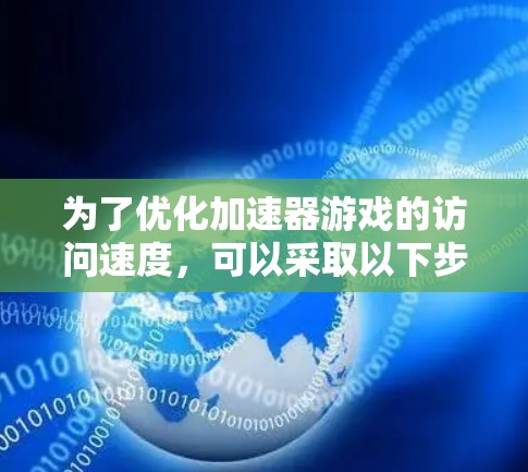 为了优化加速器游戏的访问速度,可以采取以下步骤 为了优化加速器游戏的访问速度,可以采取以下步骤