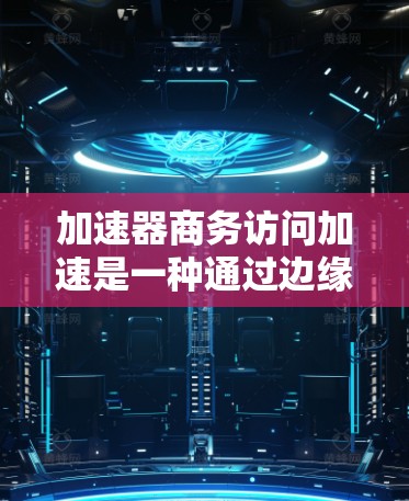 加速器商务访问加速是一种通过边缘计算和内容分发网络(CDN)优化企业网络性能的技术,旨在提高依赖低延迟和高吞吐量的应用程序的性能。以下是对该技术的详细总结 加速器商务访问加速是一种通过边缘计算和内容分发网络(CDN)优化企业网络性能的技术,旨在提高依赖低延迟和高吞吐量的应用程序的性能。以下是对该技术的详细总结