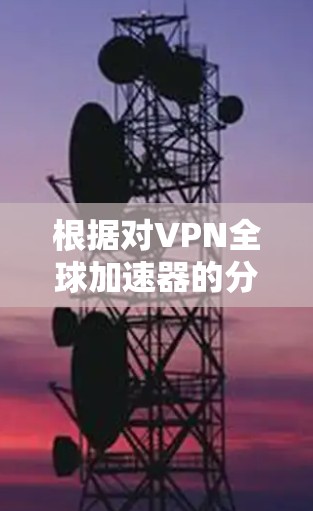根据对VPN全球加速器的分析,以下是基于各因素的排名和总结 根据对VPN全球加速器的分析,以下是基于各因素的排名和总结