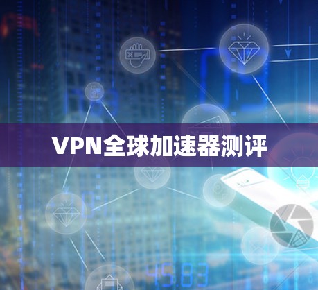 VPN全球加速器测评