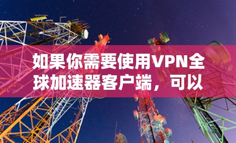 如果你需要使用VPN全球加速器客户端,可以考虑以下几种方法 如果你需要使用VPN全球加速器客户端,可以考虑以下几种方法