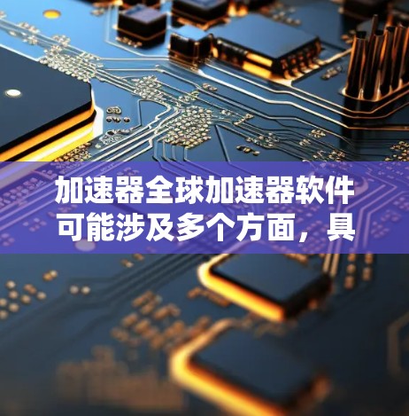 加速器全球加速器软件可能涉及多个方面，具体取决于你所指的加速器类型和用途。以下是一些可能的解释和相关信息