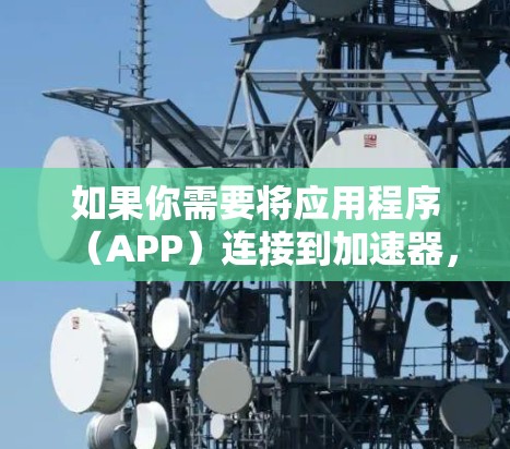 如果你需要将应用程序(APP)连接到加速器,以下是一些常见的步骤和方法,帮助你实现这一目标 如果你需要将应用程序(APP)连接到加速器,以下是一些常见的步骤和方法,帮助你实现这一目标