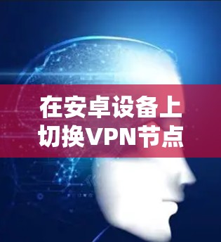 在安卓设备上切换VPN节点可以通过以下步骤实现 在安卓设备上切换VPN节点可以通过以下步骤实现