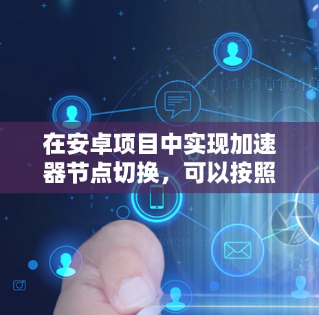 在安卓项目中实现加速器节点切换，可以按照以下步骤进行