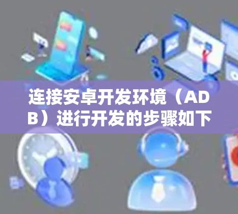 连接安卓开发环境(ADB)进行开发的步骤如下 连接安卓开发环境(ADB)进行开发的步骤如下