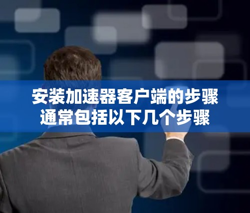 安装加速器客户端的步骤通常包括以下几个步骤