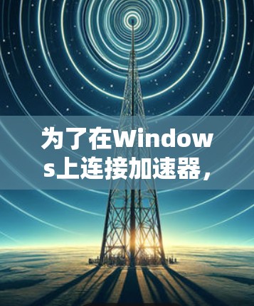 为了在Windows上连接加速器,以下是详细的步骤指南 为了在Windows上连接加速器,以下是详细的步骤指南