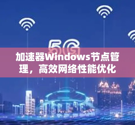 加速器Windows节点管理,高效网络性能优化 加速器Windows节点管理,高效网络性能优化
