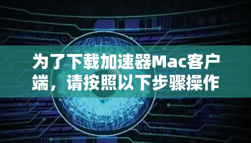 为了下载加速器Mac客户端,请按照以下步骤操作 为了下载加速器Mac客户端,请按照以下步骤操作