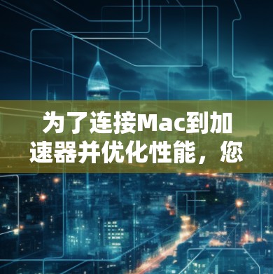为了连接Mac到加速器并优化性能,您可以按照以下步骤操作 为了连接Mac到加速器并优化性能,您可以按照以下步骤操作