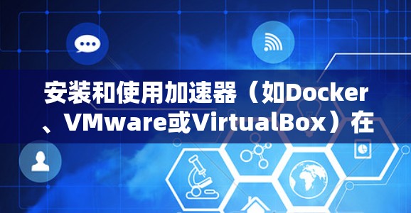 安装和使用加速器(如Docker、VMware或VirtualBox)在Mac上可以显著提升性能,特别是在处理高性能任务时。以下是分步指南 安装和使用加速器(如Docker、VMware或VirtualBox)在Mac上可以显著提升性能,特别是在处理高性能任务时。以下是分步指南