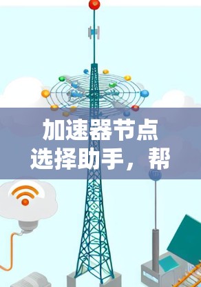 加速器节点选择助手,帮助您高效选择适合业务需求的加速器节点 加速器节点选择助手,帮助您高效选择适合业务需求的加速器节点