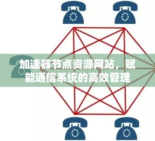 加速器节点资源网站,赋能通信系统的高效管理 加速器节点资源网站,赋能通信系统的高效管理