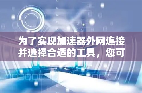 为了实现加速器外网连接并选择合适的工具,您可以按照以下步骤操作 为了实现加速器外网连接并选择合适的工具,您可以按照以下步骤操作
