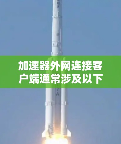 加速器外网连接客户端通常涉及以下几个关键步骤,确保客户端能够通过加速器进行外网访问并获得最佳性能。以下是一个详细的指导步骤 加速器外网连接客户端通常涉及以下几个关键步骤,确保客户端能够通过加速器进行外网访问并获得最佳性能。以下是一个详细的指导步骤