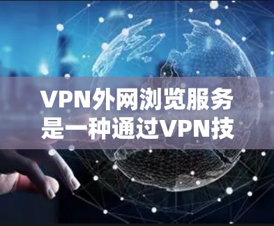VPN外网浏览服务是一种通过VPN技术来访问外部网络的安全解决方案，主要用于确保数据传输的安全性和隐私性。以下是对VPN外网浏览服务的详细分析和总结