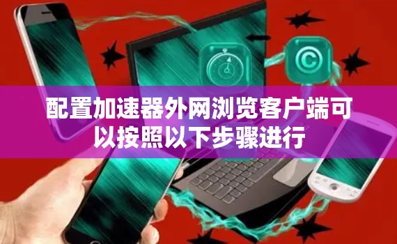 配置加速器外网浏览客户端可以按照以下步骤进行