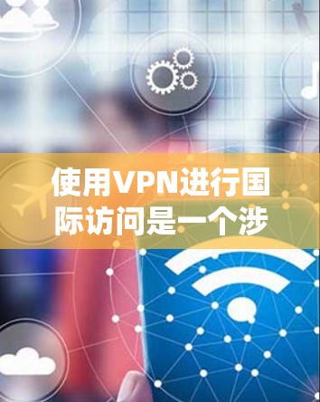 使用VPN进行国际访问是一个涉及多个步骤和知识的过程,以下是系统化的指南,帮助您顺利完成 使用VPN进行国际访问是一个涉及多个步骤和知识的过程,以下是系统化的指南,帮助您顺利完成