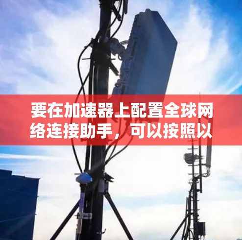 要在加速器上配置全球网络连接助手,可以按照以下步骤进行 要在加速器上配置全球网络连接助手,可以按照以下步骤进行