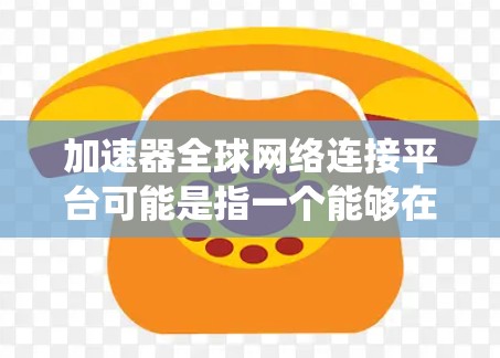 加速器全球网络连接平台可能是指一个能够在全球范围内优化网络连接和数据传输的平台或系统。以下是一些可能的解释和相关信息