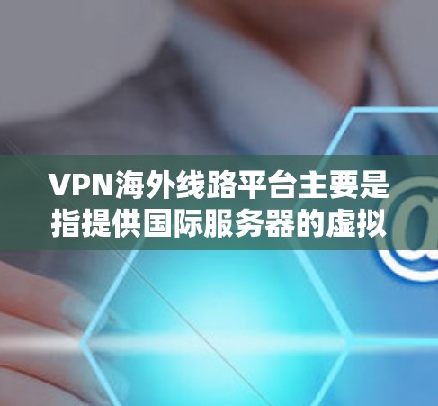 VPN海外线路平台主要是指提供国际服务器的虚拟专用网络服务，用户可通过这些平台连接到不同国家的服务器，以绕过地理限制、保护隐私或访问受限内容。以下是关于这些平台的详细介绍