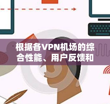 根据各VPN机场的综合性能、用户反馈和技术参数,以下是基于速度和服务质量的排名 根据各VPN机场的综合性能、用户反馈和技术参数,以下是基于速度和服务质量的排名