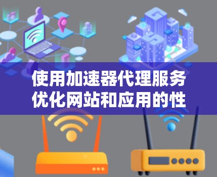 使用加速器代理服务优化网站和应用的性能，涉及多个步骤和知识点。以下是一个有条理的指导，帮助您顺利实施