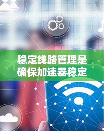稳定线路管理是确保加速器稳定运行的关键环节,涉及多个方面的综合考虑。以下是对稳定线路管理的详细总结 稳定线路管理是确保加速器稳定运行的关键环节,涉及多个方面的综合考虑。以下是对稳定线路管理的详细总结