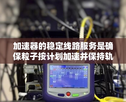 加速器的稳定线路服务是确保粒子按计划加速并保持轨迹准确的关键环节。以下是对这一服务的详细分析