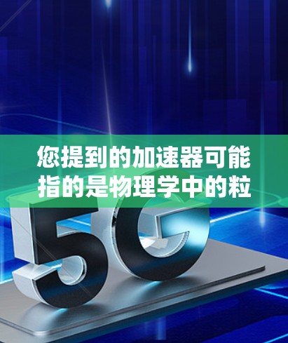 您提到的加速器可能指的是物理学中的粒子加速器,也可能是其他领域的加速器。为了更好地帮助您,请您提供更多背景信息,例如 您提到的加速器可能指的是物理学中的粒子加速器,也可能是其他领域的加速器。为了更好地帮助您,请您提供更多背景信息,例如