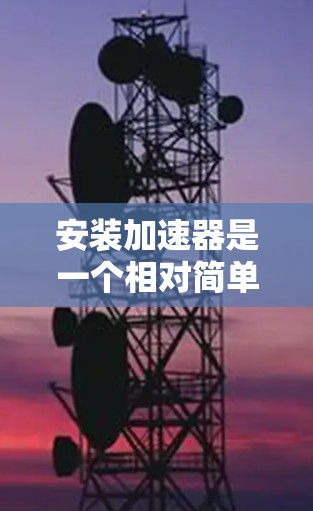 安装加速器是一个相对简单但涉及多个步骤的过程。以下是按照步骤进行的指南 安装加速器是一个相对简单但涉及多个步骤的过程。以下是按照步骤进行的指南