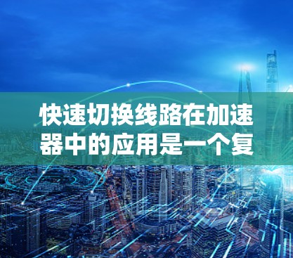 快速切换线路在加速器中的应用是一个复杂而有挑战的任务,涉及多种技术和材料的结合。以下是对这一问题的详细分析和总结 快速切换线路在加速器中的应用是一个复杂而有挑战的任务,涉及多种技术和材料的结合。以下是对这一问题的详细分析和总结