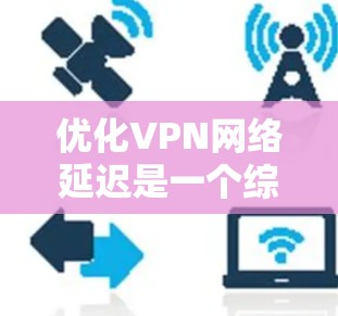 优化VPN网络延迟是一个综合性的过程,需要从多个方面进行调整和优化。以下是一些具体的步骤和建议,帮助您降低VPN延迟 优化VPN网络延迟是一个综合性的过程,需要从多个方面进行调整和优化。以下是一些具体的步骤和建议,帮助您降低VPN延迟