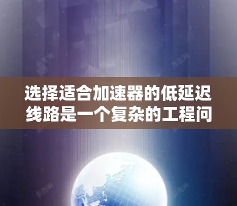 选择适合加速器的低延迟线路是一个复杂的工程问题，涉及多个因素的综合考量。以下是对这一过程的分步骤总结和建议