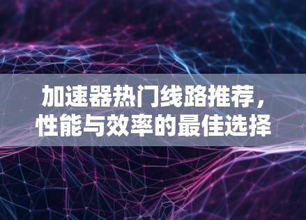 加速器热门线路推荐，性能与效率的最佳选择