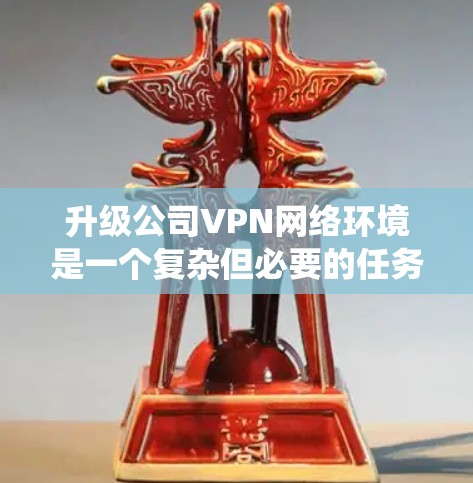 升级公司VPN网络环境是一个复杂但必要的任务,以确保网络安全、稳定性和性能。以下是系统化的升级步骤和注意事项 升级公司VPN网络环境是一个复杂但必要的任务,以确保网络安全、稳定性和性能。以下是系统化的升级步骤和注意事项