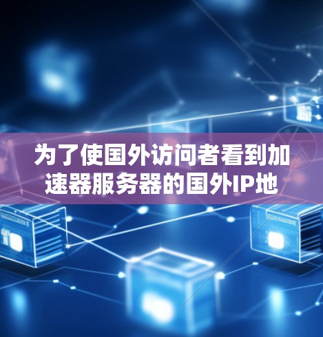 为了使国外访问者看到加速器服务器的国外IP地址,您可以按照以下步骤操作 为了使国外访问者看到加速器服务器的国外IP地址,您可以按照以下步骤操作