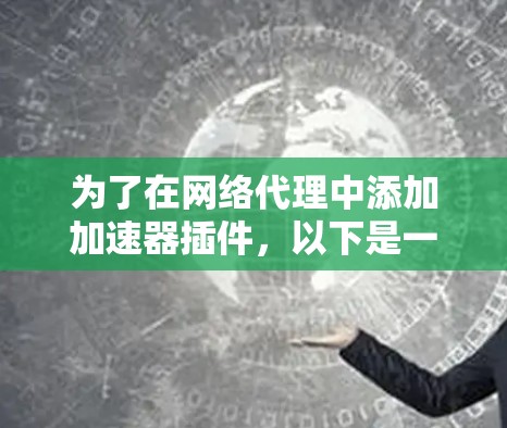 为了在网络代理中添加加速器插件,以下是一个逐步的解决方案 为了在网络代理中添加加速器插件,以下是一个逐步的解决方案
