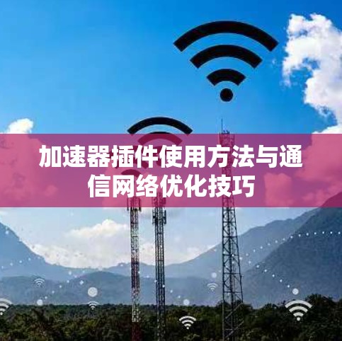 加速器插件使用方法与通信网络优化技巧 加速器插件使用方法与通信网络优化技巧