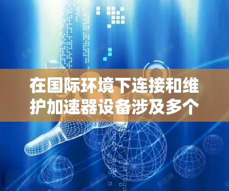 在国际环境下连接和维护加速器设备涉及多个方面，需要综合考虑网络、数据、团队协作、法律和合同等多个因素。以下是一个系统的解决方案，帮助用户有效管理海外服务连接
