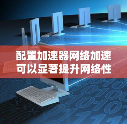 配置加速器网络加速可以显著提升网络性能,减少延迟,提高带宽利用率,并支持大规模的云原生应用部署。以下是配置加速器网络加速的主要步骤和注意事项 配置加速器网络加速可以显著提升网络性能,减少延迟,提高带宽利用率,并支持大规模的云原生应用部署。以下是配置加速器网络加速的主要步骤和注意事项
