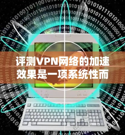 评测VPN网络的加速效果是一项系统性而全面的任务,需要从多个维度进行深入分析。以下是对VPN网络加速效果评测的详细步骤和结论 评测VPN网络的加速效果是一项系统性而全面的任务,需要从多个维度进行深入分析。以下是对VPN网络加速效果评测的详细步骤和结论