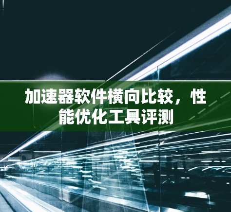 加速器软件横向比较,性能优化工具评测 加速器软件横向比较,性能优化工具评测