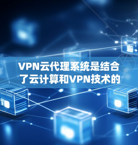 VPN云代理系统是结合了云计算和VPN技术的服务，用于通过云平台提供VPN代理服务，满足用户的网络安全和隐私保护需求。以下是对VPN云代理系统的详细分析