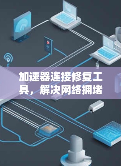 加速器连接修复工具，解决网络拥堵与延迟问题